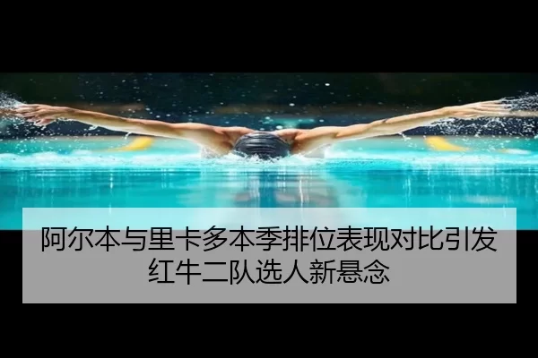 阿尔本与里卡多本季排位表现对比引发红牛二队选人新悬念
